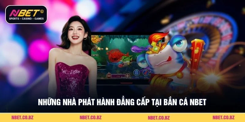 Những nhà phát hành đẳng cấp tại bắn cá Nbet